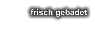 frisch gebadet